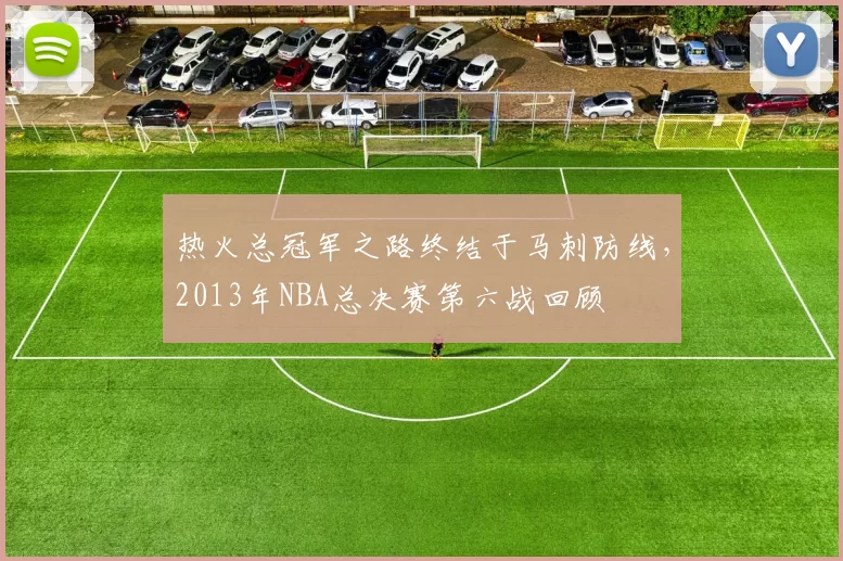 热火总冠军之路终结于马刺防线，2013年NBA总决赛第六战回顾