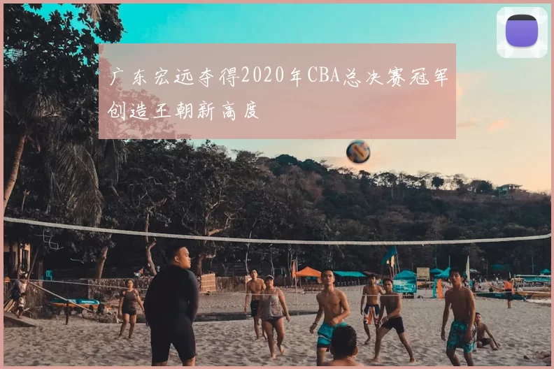 广东宏远夺得2020年CBA总决赛冠军创造王朝新高度