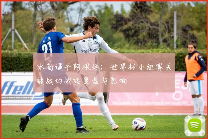 冰岛逼平阿根廷:世界杯小组赛关键战的战略复盘与影响