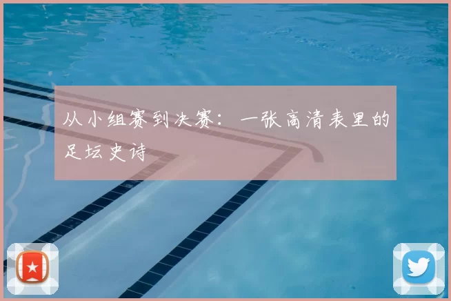 从小组赛到决赛：一张高清表里的足坛史诗