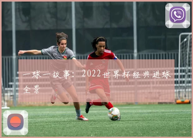 一球一故事:2022世界杯经典进球全景