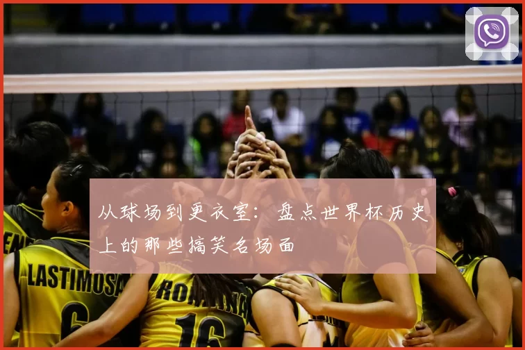 从球场到更衣室：盘点世界杯历史上的那些搞笑名场面