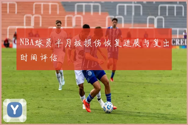NBA球员半月板损伤恢复进展与复出时间评估