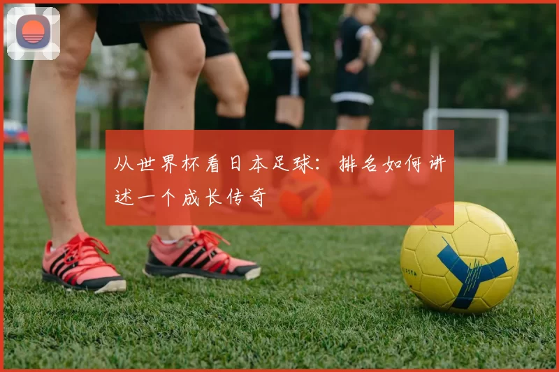 从世界杯看日本足球：排名如何讲述一个成长传奇