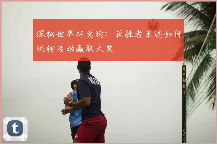 探秘世界杯竞猜：获胜者亲述如何玩转活动赢取大奖