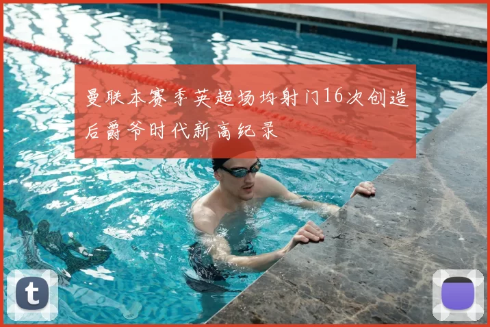 曼联本赛季英超场均射门16次创造后爵爷时代新高纪录