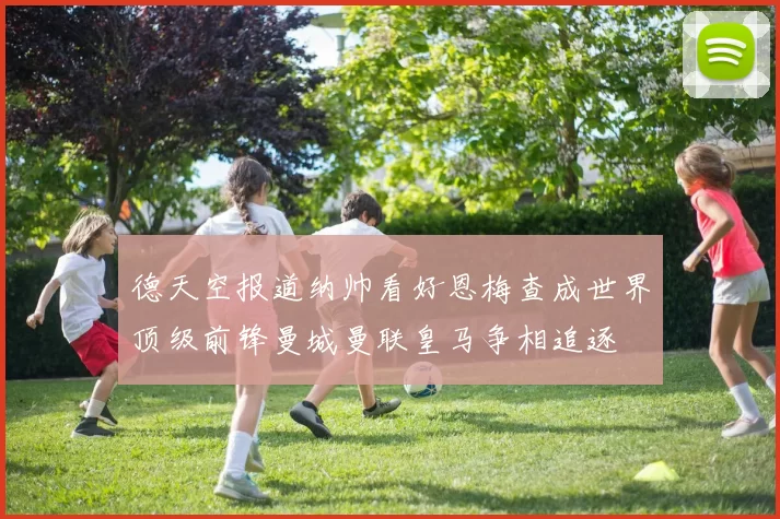 德天空报道纳帅看好恩梅查成世界顶级前锋曼城曼联皇马争相追逐