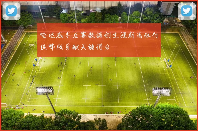 哈达威季后赛数据创生涯新高独行侠锋线贡献关键得分
