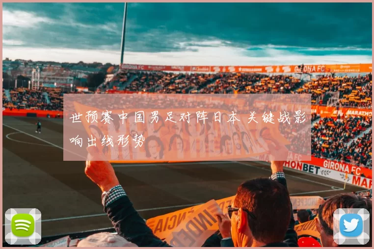 世预赛中国男足对阵日本 关键战影响出线形势