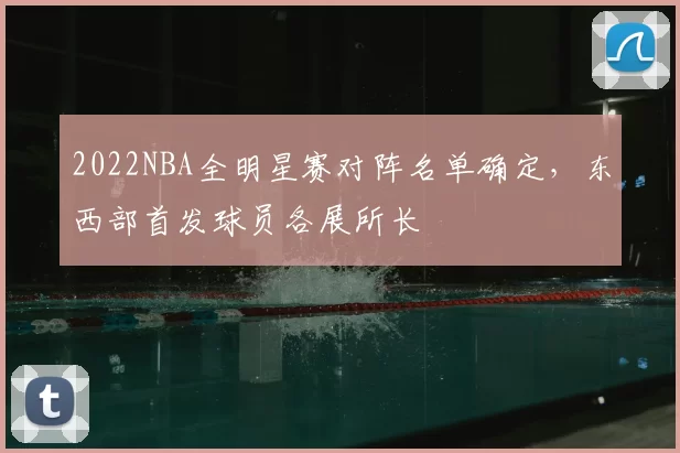 2022NBA全明星赛对阵名单确定，东西部首发球员各展所长