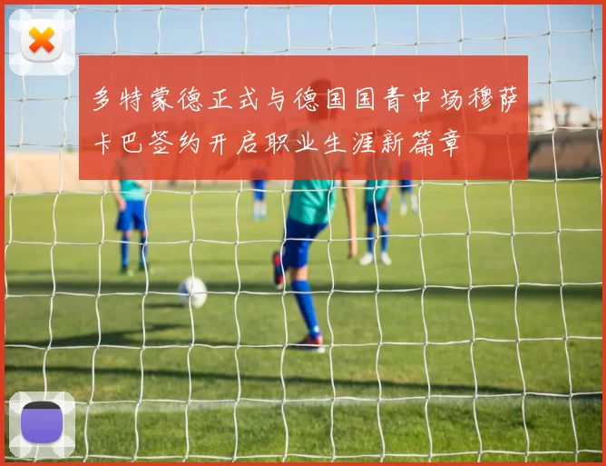 多特蒙德正式与德国国青中场穆萨卡巴签约开启职业生涯新篇章