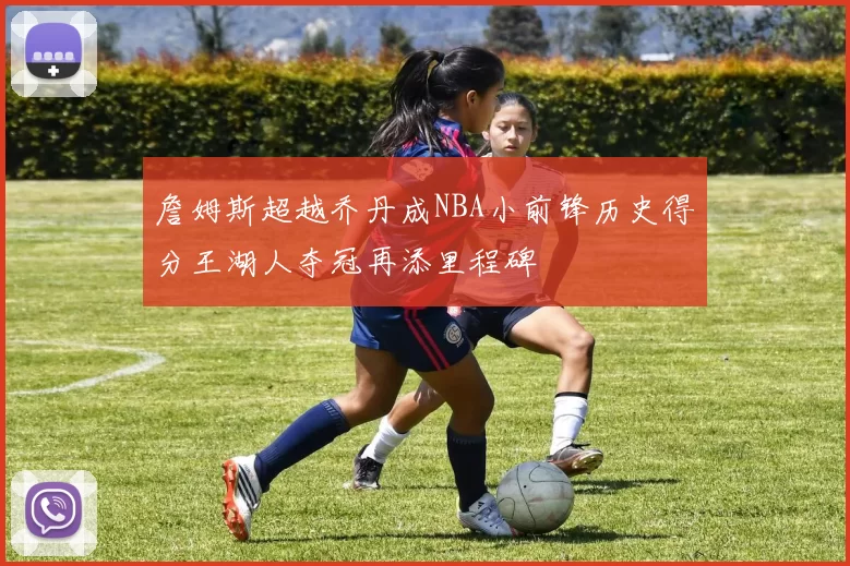 詹姆斯超越乔丹成NBA小前锋历史得分王湖人夺冠再添里程碑