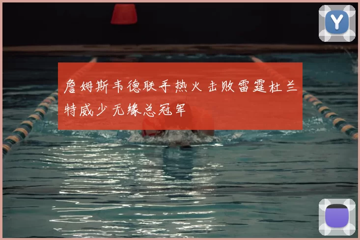詹姆斯韦德联手热火击败雷霆杜兰特威少无缘总冠军