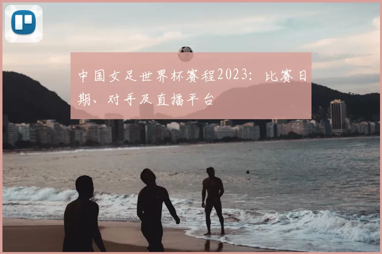 中国女足世界杯赛程2023：比赛日期、对手及直播平台
