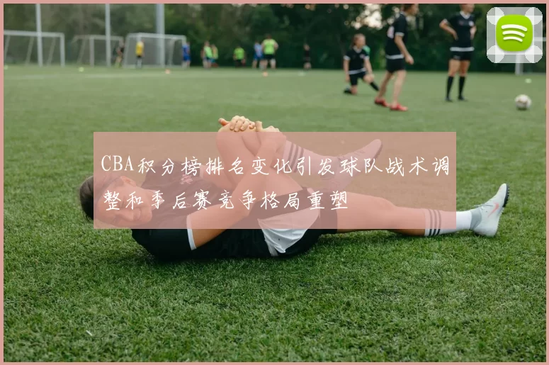 CBA积分榜排名变化引发球队战术调整和季后赛竞争格局重塑
