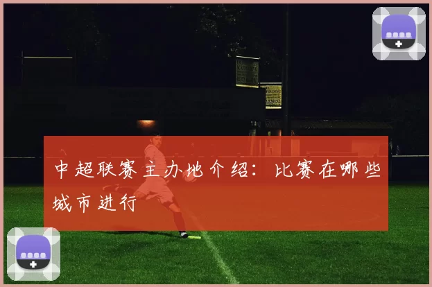 中超联赛主办地介绍：比赛在哪些城市进行