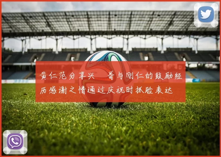 黄仁范分享兴慜哥与刚仁的鼓励经历感谢之情通过庆祝时抓脸表达