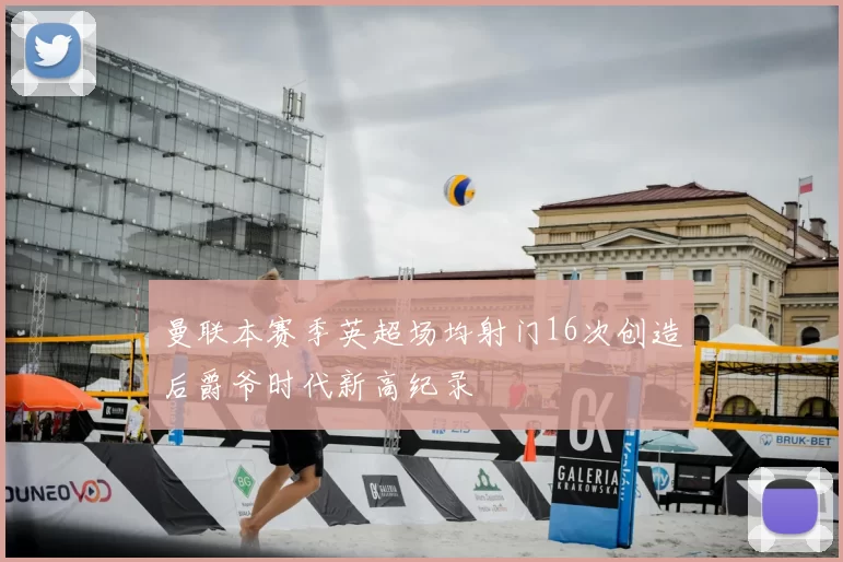 曼联本赛季英超场均射门16次创造后爵爷时代新高纪录