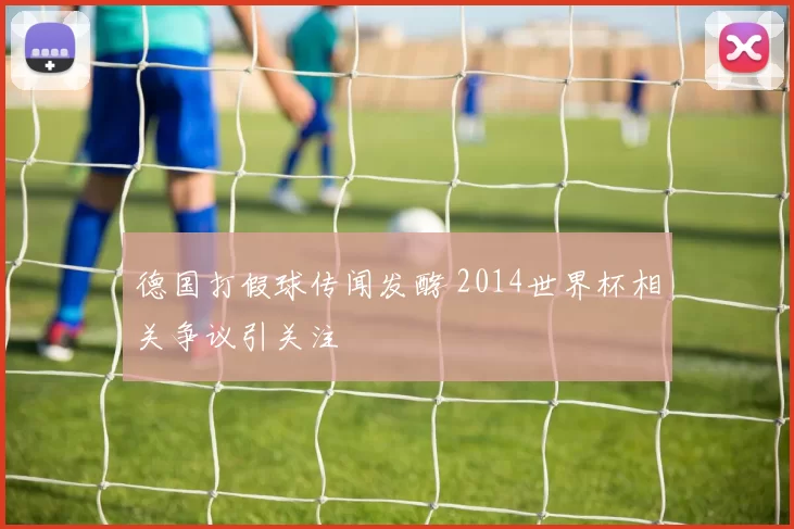 德国打假球传闻发酵 2014世界杯相关争议引关注