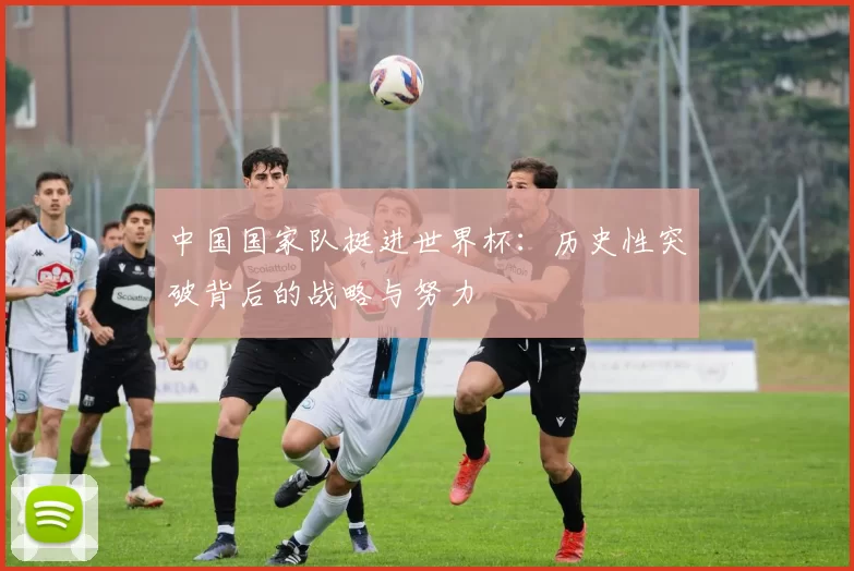 中国国家队挺进世界杯：历史性突破背后的战略与努力