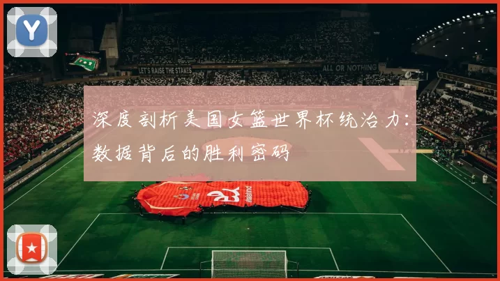 深度剖析美国女篮世界杯统治力：数据背后的胜利密码