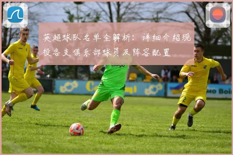 英超球队名单全解析：详细介绍现役各支俱乐部球员及阵容配置