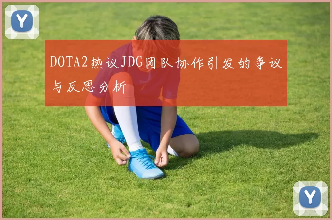 DOTA2热议JDG团队协作引发的争议与反思分析