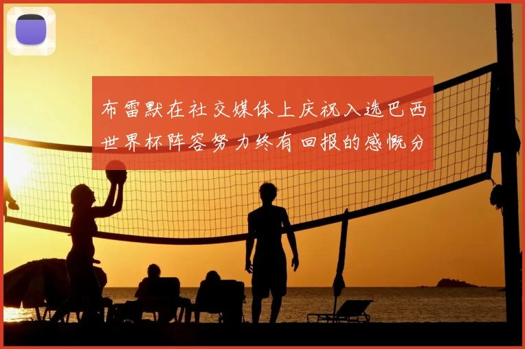 布雷默在社交媒体上庆祝入选巴西世界杯阵容努力终有回报的感慨分享