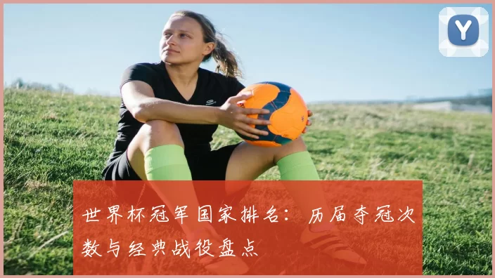 世界杯冠军国家排名：历届夺冠次数与经典战役盘点
