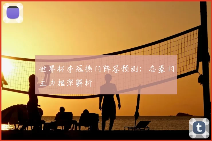 世界杯夺冠热门阵容预测：各豪门主力框架解析
