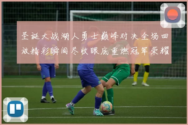 圣诞大战湖人勇士巅峰对决全场回放精彩瞬间尽收眼底重燃冠军荣耀之夜