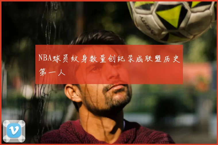 NBA球员纹身数量创纪录成联盟历史第一人