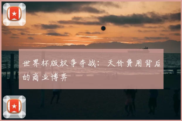 世界杯版权争夺战：天价费用背后的商业博弈