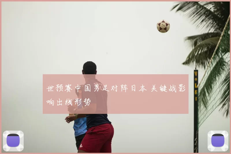 世预赛中国男足对阵日本 关键战影响出线形势