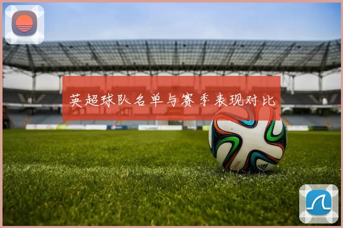 英超球队名单与赛季表现对比
