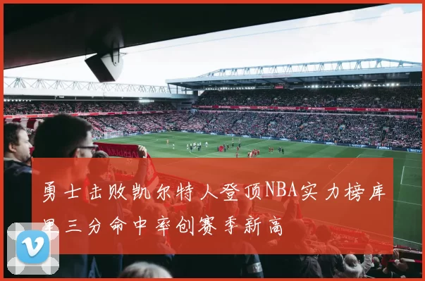 勇士击败凯尔特人登顶NBA实力榜库里三分命中率创赛季新高