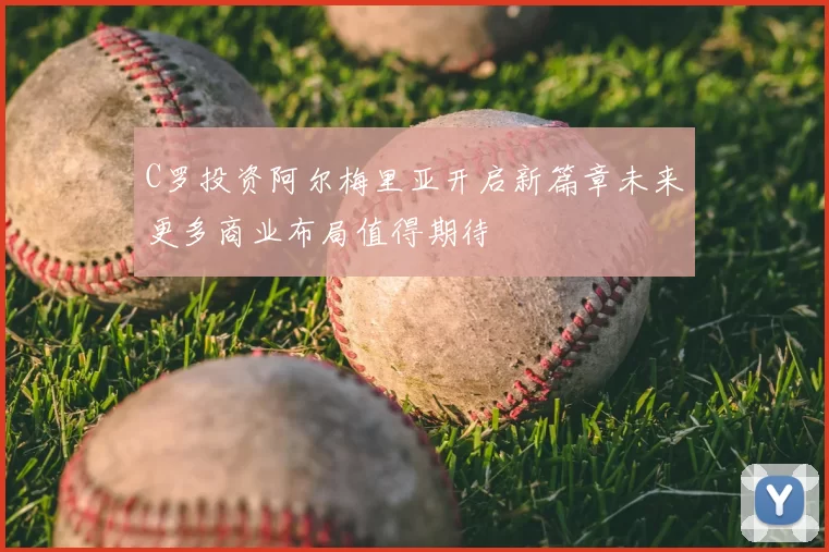 C罗投资阿尔梅里亚开启新篇章未来更多商业布局值得期待