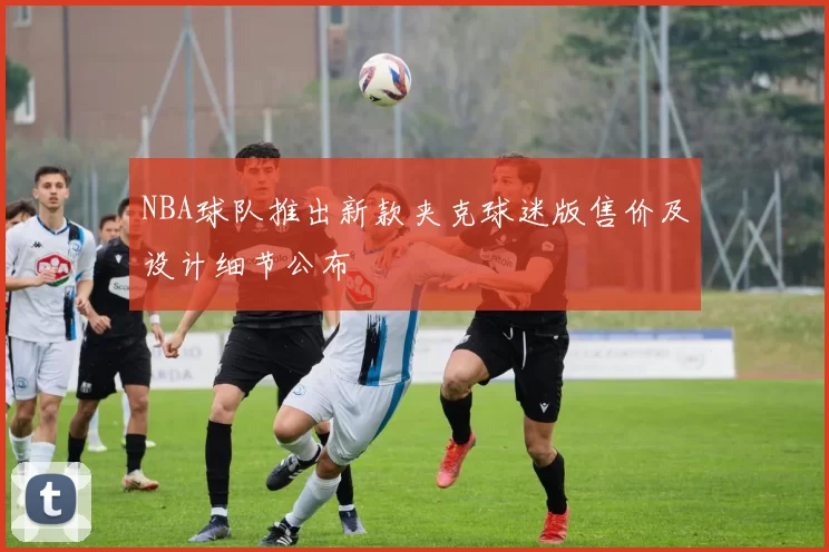 NBA球队推出新款夹克球迷版售价及设计细节公布