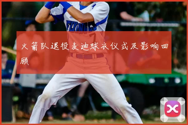 火箭队退役麦迪球衣仪式及影响回顾