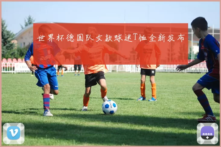 世界杯德国队女款球迷T恤全新发布