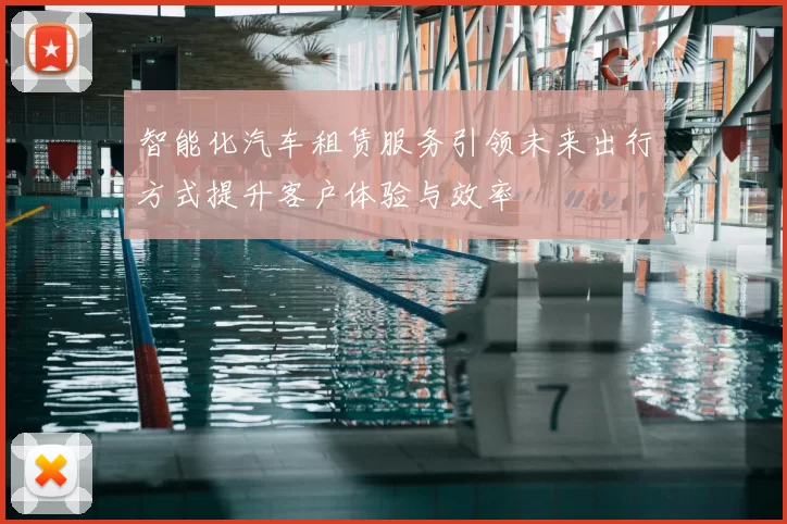 智能化汽车租赁服务引领未来出行方式提升客户体验与效率