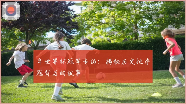 年世界杯冠军专访：揭秘历史性夺冠背后的故事