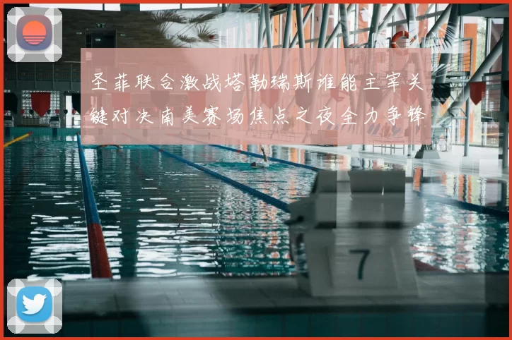 圣菲联合激战塔勒瑞斯谁能主宰关键对决南美赛场焦点之夜全力争锋