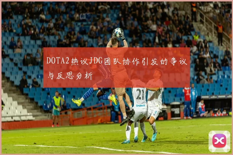 DOTA2热议JDG团队协作引发的争议与反思分析