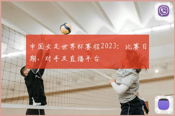 中国女足世界杯赛程2023：比赛日期、对手及直播平台