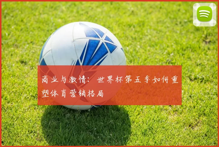商业与激情：世界杯第五季如何重塑体育营销格局