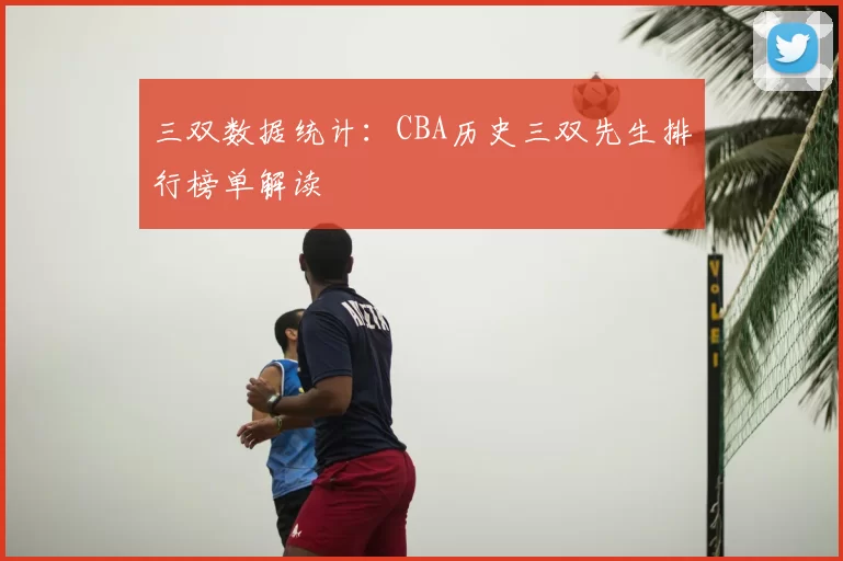 三双数据统计：CBA历史三双先生排行榜单解读