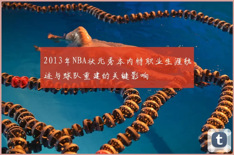 2013年NBA状元秀本内特职业生涯轨迹与球队重建的关键影响