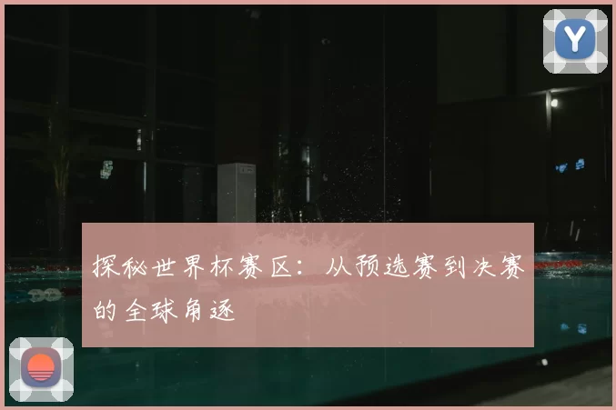探秘世界杯赛区：从预选赛到决赛的全球角逐