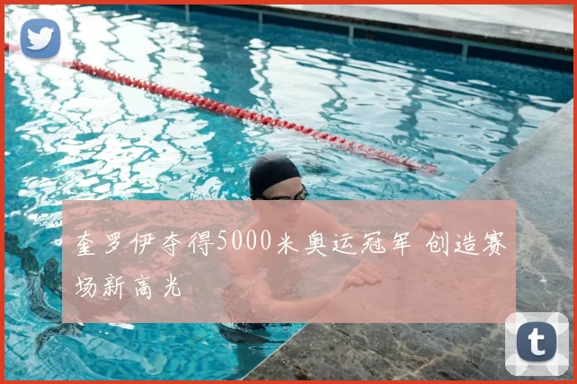 奎罗伊夺得5000米奥运冠军 创造赛场新高光
